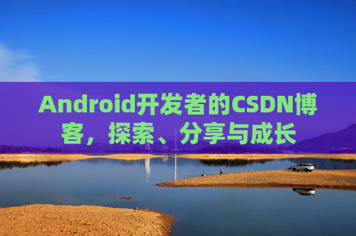 Android开发者的CSDN博客，探索、分享与成长
